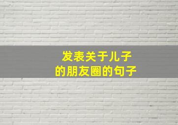 发表关于儿子的朋友圈的句子