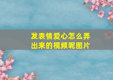 发表情爱心怎么弄出来的视频呢图片