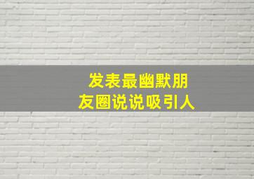 发表最幽默朋友圈说说吸引人