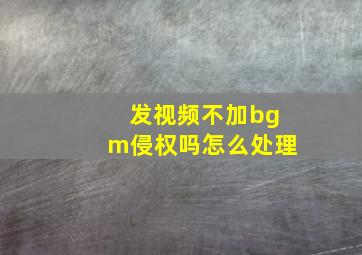 发视频不加bgm侵权吗怎么处理