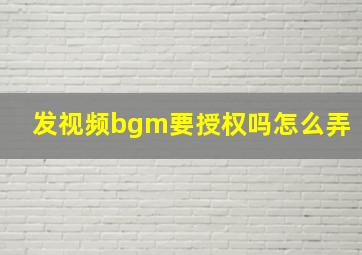 发视频bgm要授权吗怎么弄