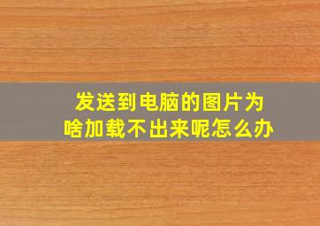 发送到电脑的图片为啥加载不出来呢怎么办