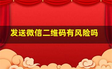 发送微信二维码有风险吗