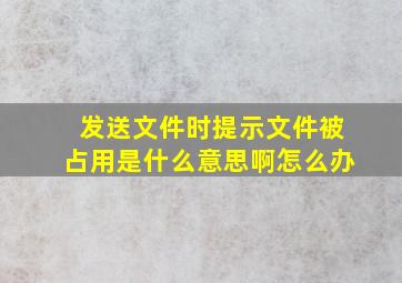 发送文件时提示文件被占用是什么意思啊怎么办