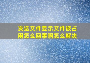 发送文件显示文件被占用怎么回事啊怎么解决