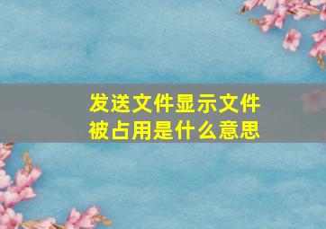 发送文件显示文件被占用是什么意思