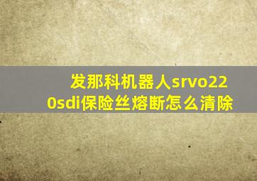 发那科机器人srvo220sdi保险丝熔断怎么清除