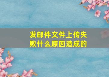 发邮件文件上传失败什么原因造成的