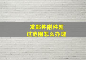 发邮件附件超过范围怎么办理