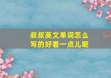 叔叔英文单词怎么写的好看一点儿呢