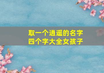 取一个逍遥的名字四个字大全女孩子