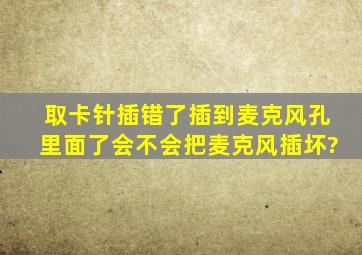 取卡针插错了插到麦克风孔里面了会不会把麦克风插坏?