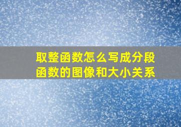 取整函数怎么写成分段函数的图像和大小关系