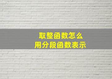 取整函数怎么用分段函数表示