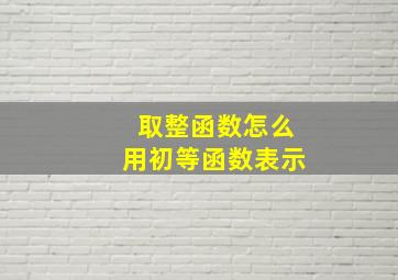 取整函数怎么用初等函数表示