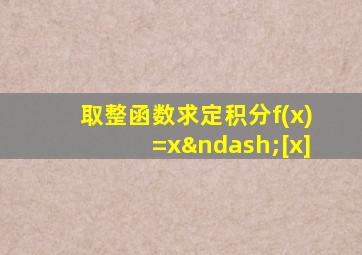 取整函数求定积分f(x)=x–[x]