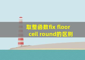 取整函数fix floor ceil round的区别