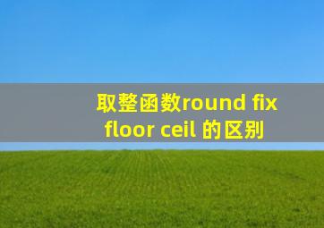 取整函数round fix floor ceil 的区别