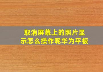 取消屏幕上的照片显示怎么操作呢华为平板