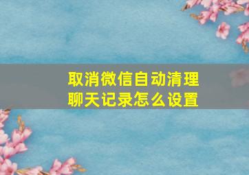 取消微信自动清理聊天记录怎么设置