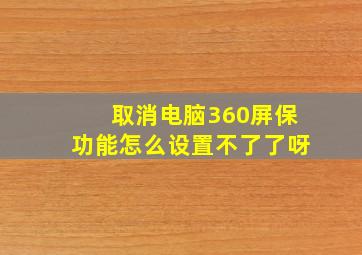 取消电脑360屏保功能怎么设置不了了呀