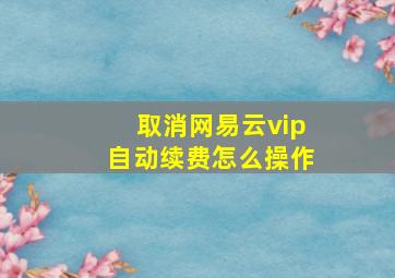 取消网易云vip自动续费怎么操作