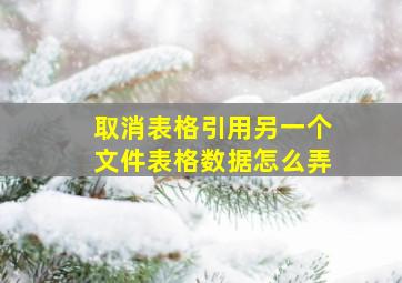 取消表格引用另一个文件表格数据怎么弄