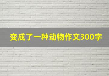 变成了一种动物作文300字