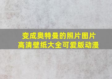 变成奥特曼的照片图片高清壁纸大全可爱版动漫