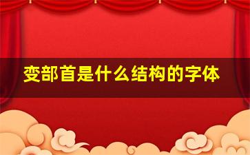 变部首是什么结构的字体