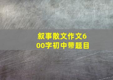 叙事散文作文600字初中带题目