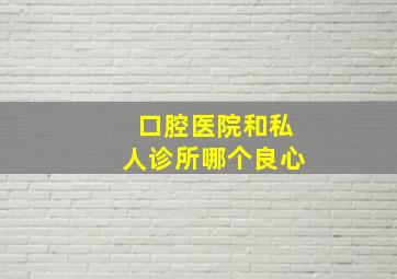 口腔医院和私人诊所哪个良心