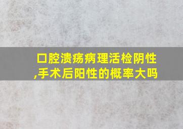 口腔溃疡病理活检阴性,手术后阳性的概率大吗