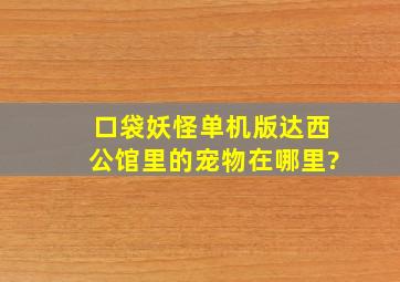 口袋妖怪单机版达西公馆里的宠物在哪里?