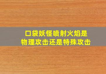 口袋妖怪喷射火焰是物理攻击还是特殊攻击