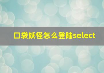 口袋妖怪怎么登陆select