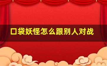 口袋妖怪怎么跟别人对战