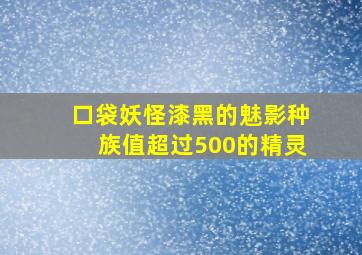 口袋妖怪漆黑的魅影种族值超过500的精灵