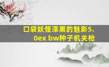 口袋妖怪漆黑的魅影5.0ex+bw种子机关枪