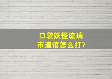 口袋妖怪琉璃市道馆怎么打?