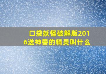 口袋妖怪破解版2016送神兽的精灵叫什么