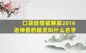 口袋妖怪破解版2016送神兽的精灵叫什么名字