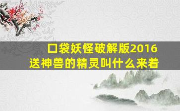 口袋妖怪破解版2016送神兽的精灵叫什么来着