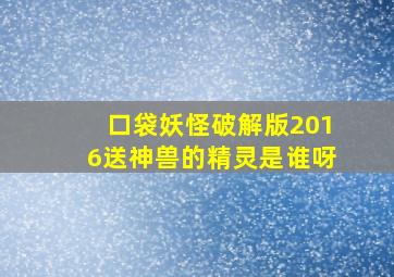 口袋妖怪破解版2016送神兽的精灵是谁呀