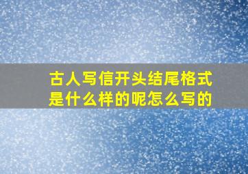 古人写信开头结尾格式是什么样的呢怎么写的