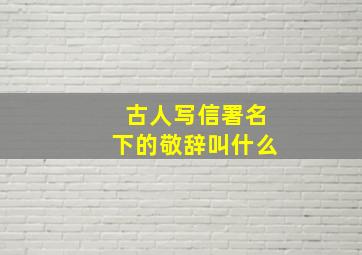 古人写信署名下的敬辞叫什么