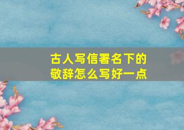 古人写信署名下的敬辞怎么写好一点