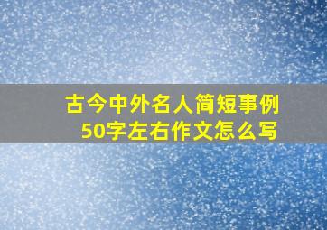 古今中外名人简短事例50字左右作文怎么写