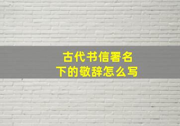 古代书信署名下的敬辞怎么写