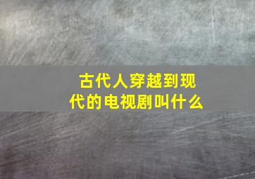 古代人穿越到现代的电视剧叫什么